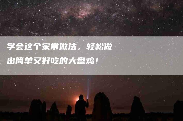 学会这个家常做法，轻松做出简单又好吃的大盘鸡！
