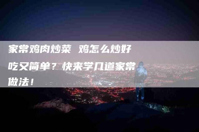 家常鸡肉炒菜 鸡怎么炒好吃又简单？快来学几道家常做法！-家政服务网