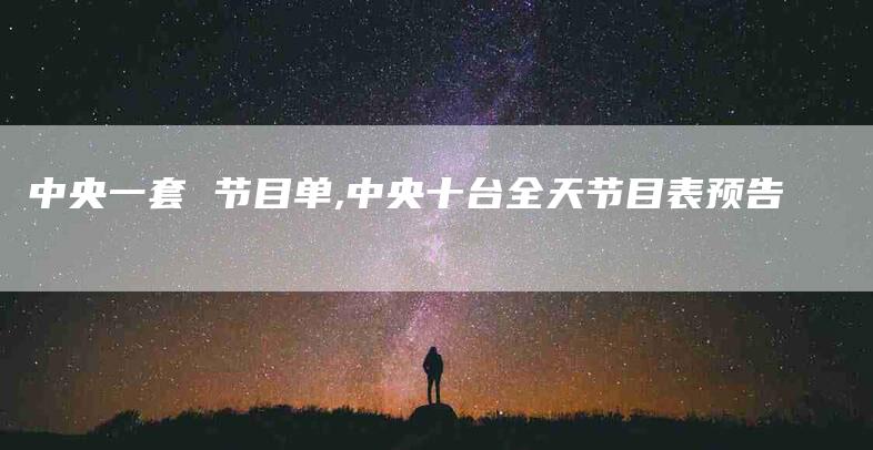 中央一套 节目单,中央十台全天节目表预告-家政服务网