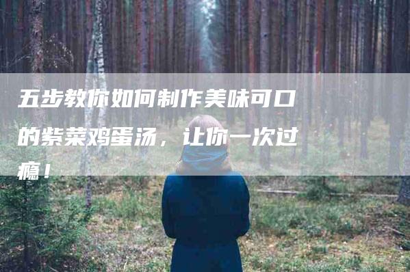 五步教你如何制作美味可口的紫菜鸡蛋汤，让你一次过瘾！