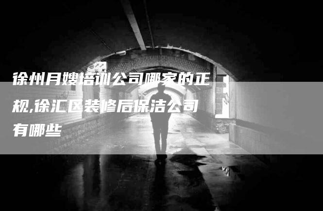 徐州月嫂培训公司哪家的正规,徐汇区装修后保洁公司有哪些-家政服务网