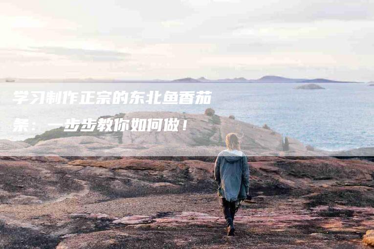 学习制作正宗的东北鱼香茄条：一步步教你如何做！-家政服务网