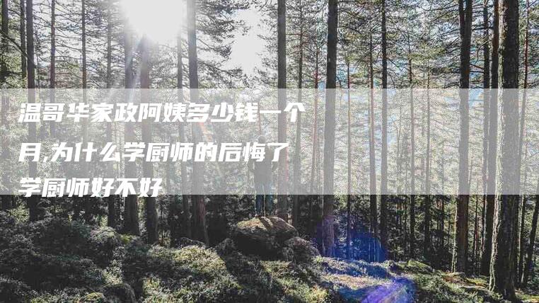 温哥华家政阿姨多少钱一个月,为什么学厨师的后悔了学厨师好不好-家政服务网