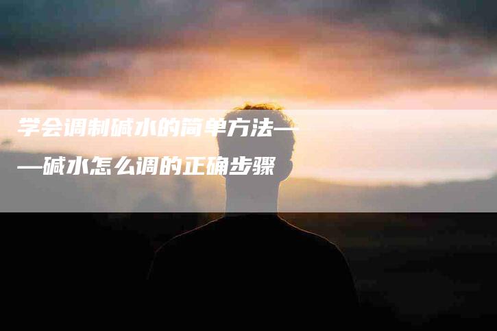 学会调制碱水的简单方法——碱水怎么调的正确步骤-家政服务网