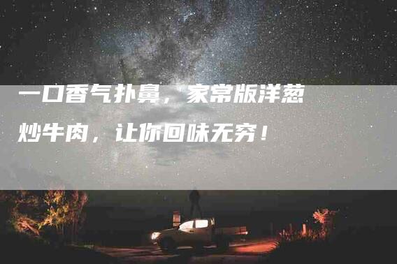 一口香气扑鼻，家常版洋葱炒牛肉，让你回味无穷！