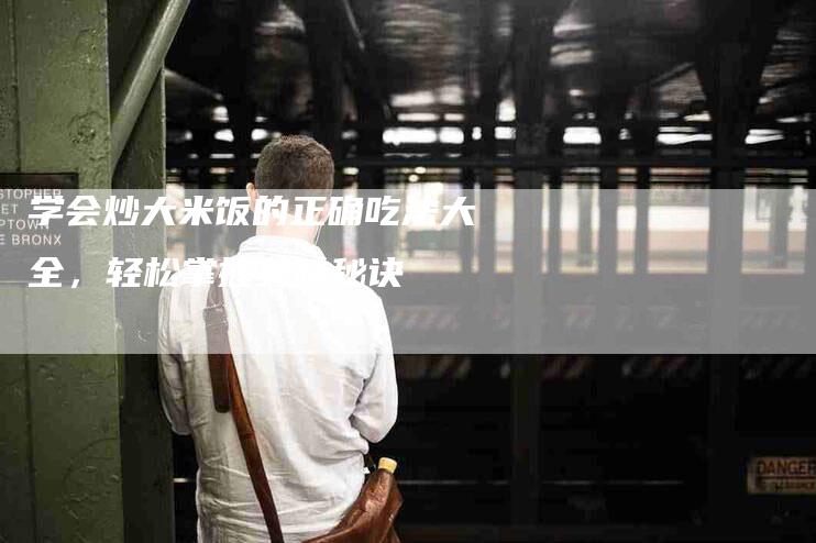 学会炒大米饭的正确吃法大全，轻松掌握美味秘诀-家政服务网