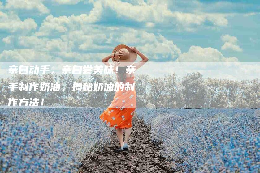 亲自动手，亲自尝美味！亲手制作奶油，揭秘奶油的制作方法！-家政服务网