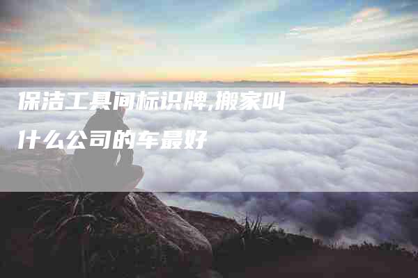 保洁工具间标识牌,搬家叫什么公司的车最好-家政服务网