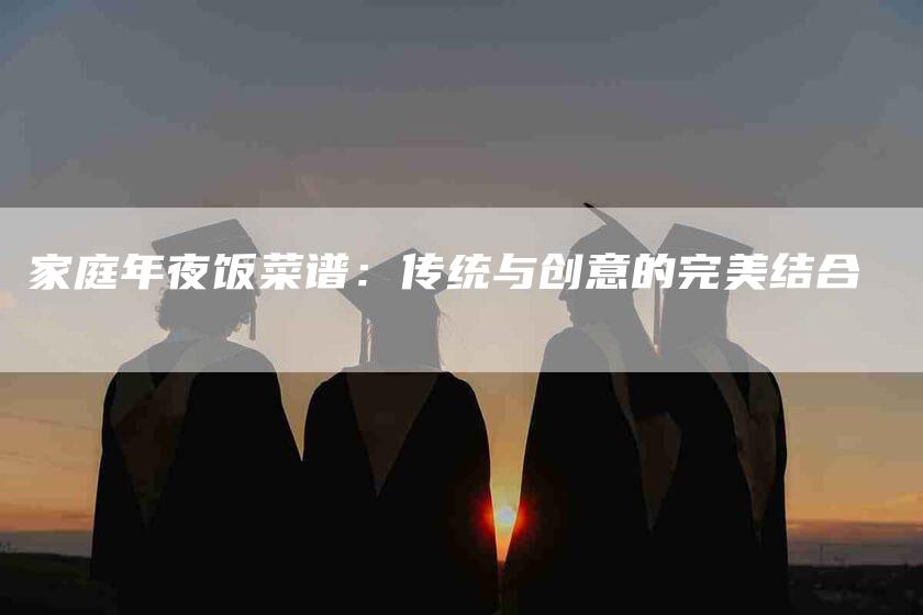 家庭年夜饭菜谱：传统与创意的完美结合-家政服务网