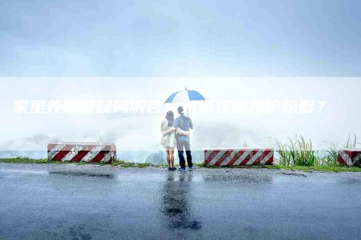 家里养螃蟹疑问解答：如何正确养护螃蟹？-家政服务网