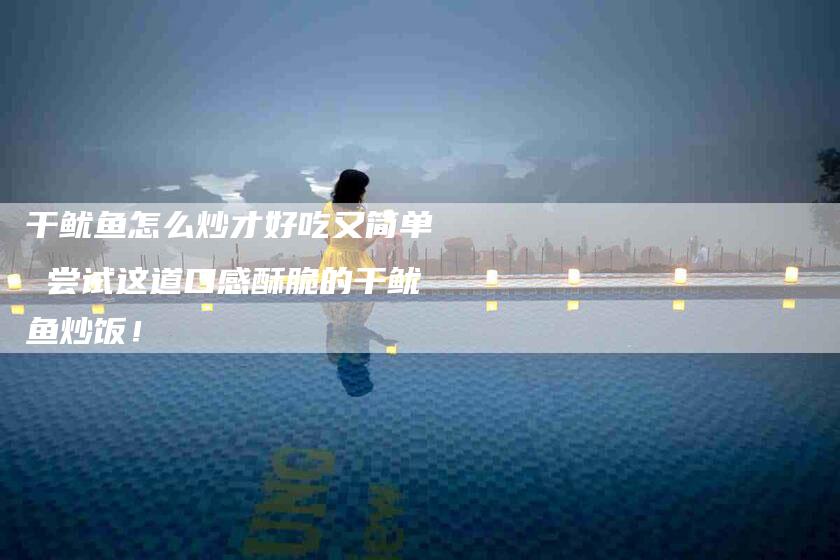 干鱿鱼怎么炒才好吃又简单 尝试这道口感酥脆的干鱿鱼炒饭！-家政服务网