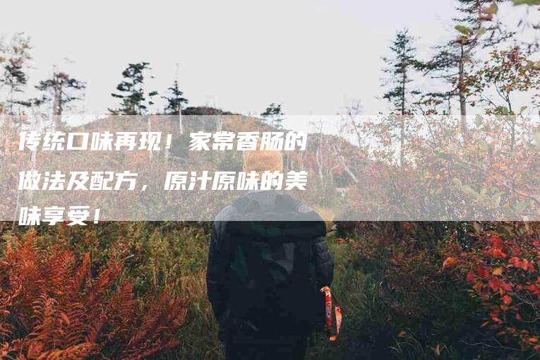 传统口味再现！家常香肠的做法及配方，原汁原味的美味享受！-家政服务网