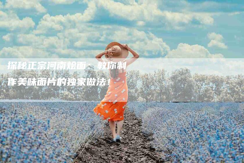 探秘正宗河南烩面：教你制作美味面片的独家做法！-家政服务网
