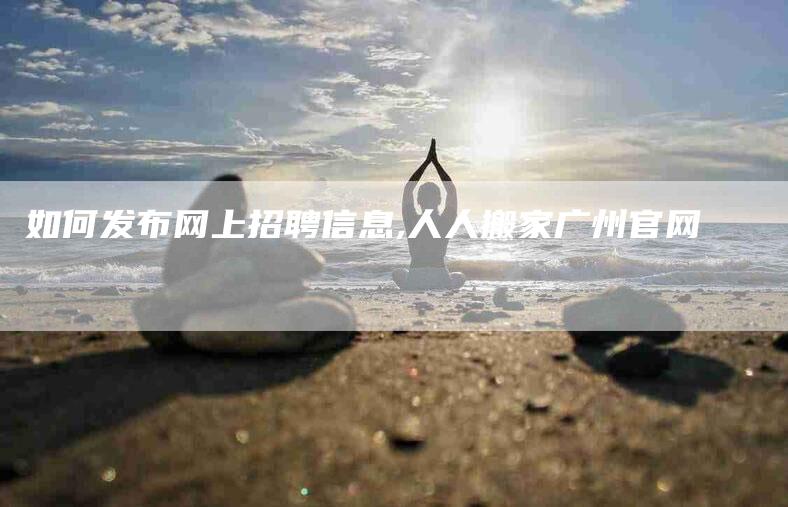 如何发布网上招聘信息,人人搬家广州官网