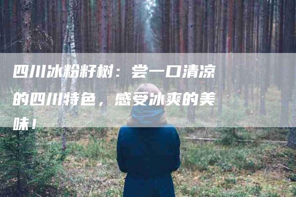 四川冰粉籽树：尝一口清凉的四川特色，感受冰爽的美味！