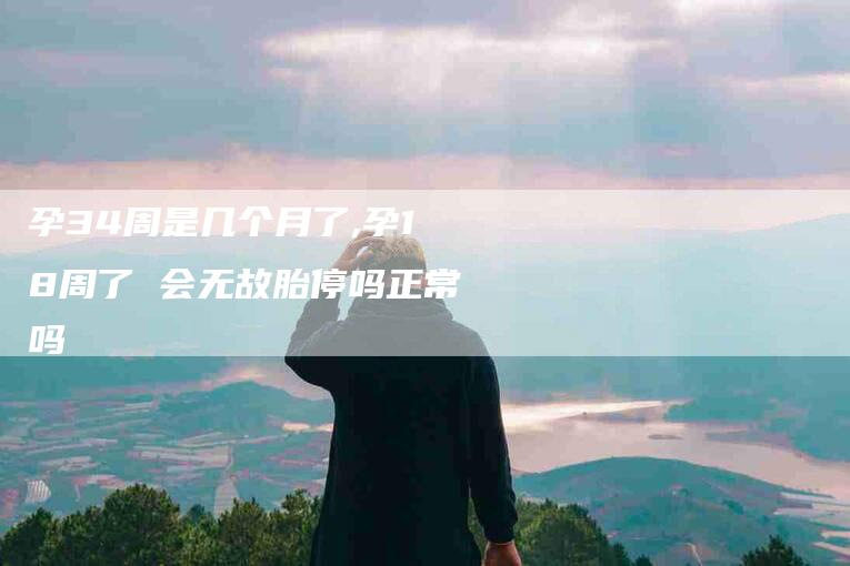 孕34周是几个月了,孕18周了 会无故胎停吗正常吗-家政服务网