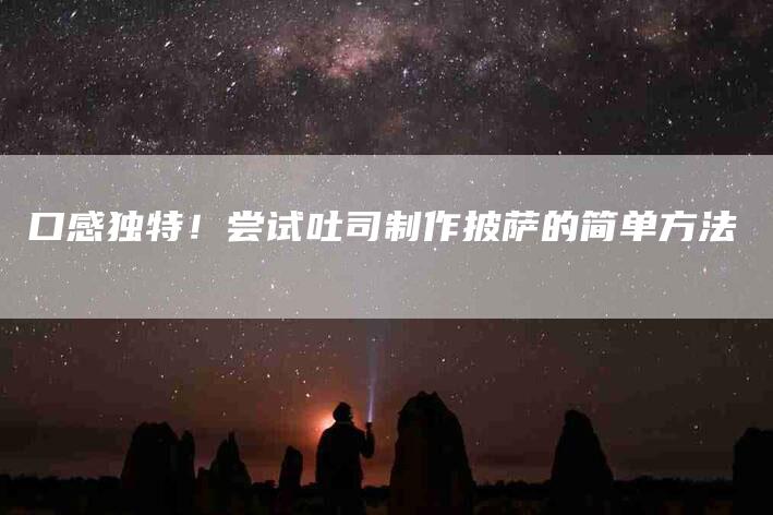 口感独特！尝试吐司制作披萨的简单方法