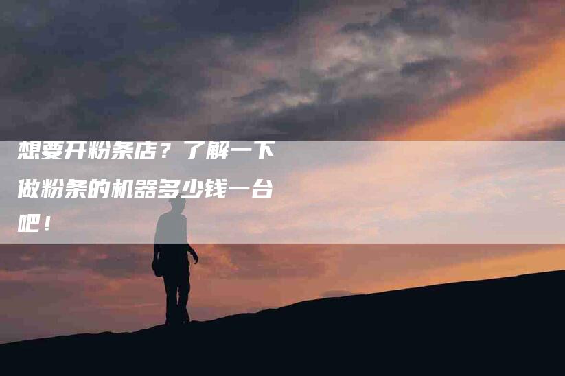 想要开粉条店?了解一下 做粉条的机器多少钱一台 吧!-家政服务网