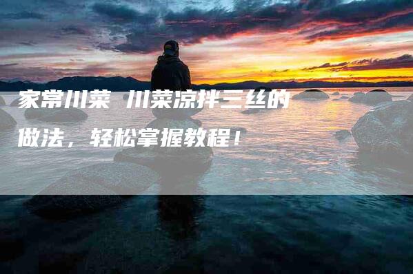家常川菜 川菜凉拌三丝的做法，轻松掌握教程！-家政服务网