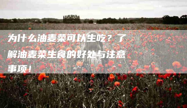 为什么油麦菜可以生吃？了解油麦菜生食的好处与注意事项！