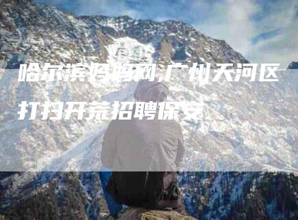哈尔滨妈妈网,广州天河区打扫开荒招聘保安-家政服务网