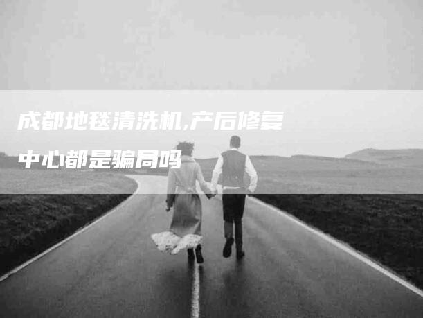 成都地毯清洗机,产后修复中心都是骗局吗-家政服务网