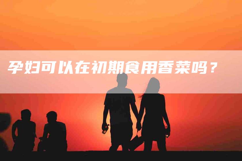 孕妇可以在初期食用香菜吗？-家政服务网