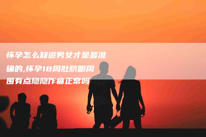 怀孕怎么知道男女才是最准确的,怀孕18周肚脐眼周围有点隐隐作痛正常吗-家政服务网