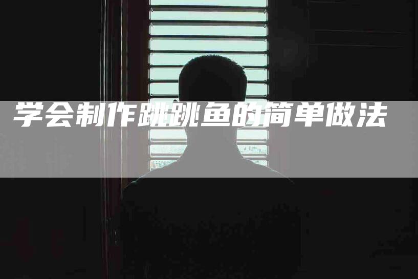 学会制作跳跳鱼的简单做法-家政服务网