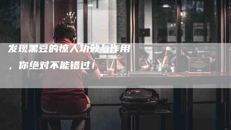 发现黑豆的惊人功效与作用，你绝对不能错过！-家政服务网