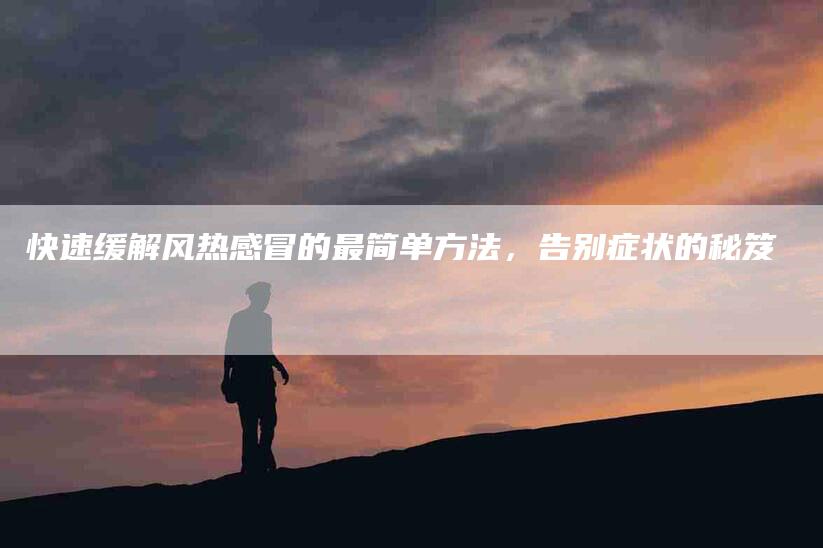 快速缓解风热感冒的最简单方法，告别症状的秘笈-家政服务网