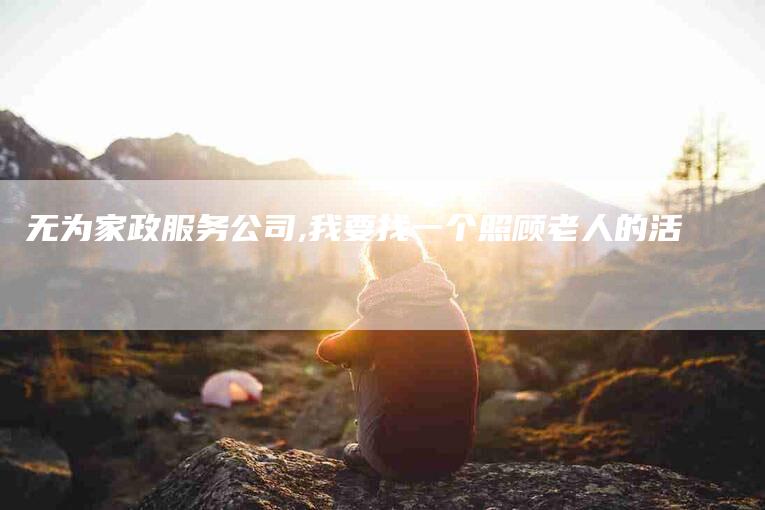 无为家政服务公司,我要找一个照顾老人的活-家政服务网