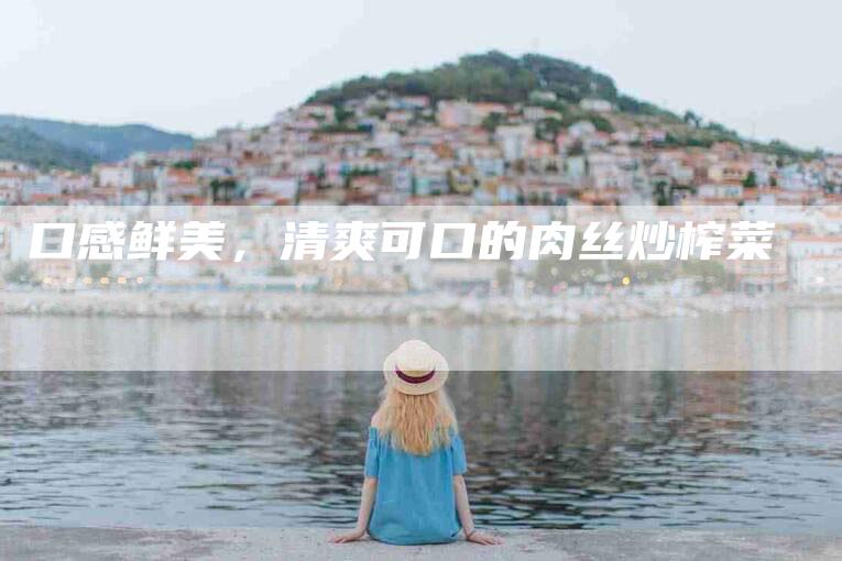 口感鲜美，清爽可口的肉丝炒榨菜-家政服务网