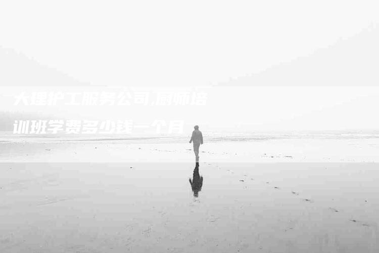 大理护工服务公司,厨师培训班学费多少钱一个月-家政服务网