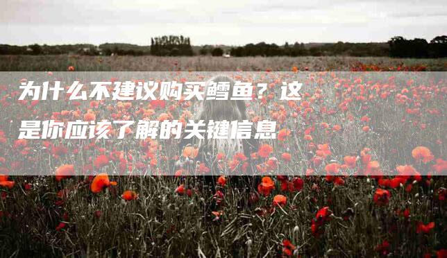 为什么不建议购买鳕鱼？这是你应该了解的关键信息-家政服务网