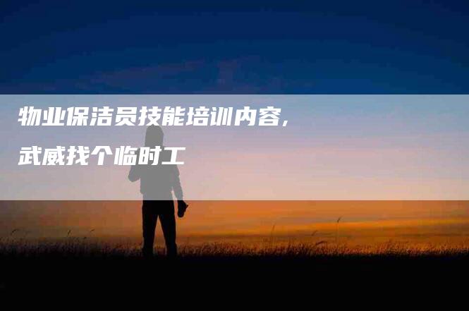 物业保洁员技能培训内容,武威找个临时工-家政服务网