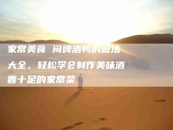 家常美食 闷啤酒鸭的做法大全，轻松学会制作美味酒香十足的家常菜-家政服务网