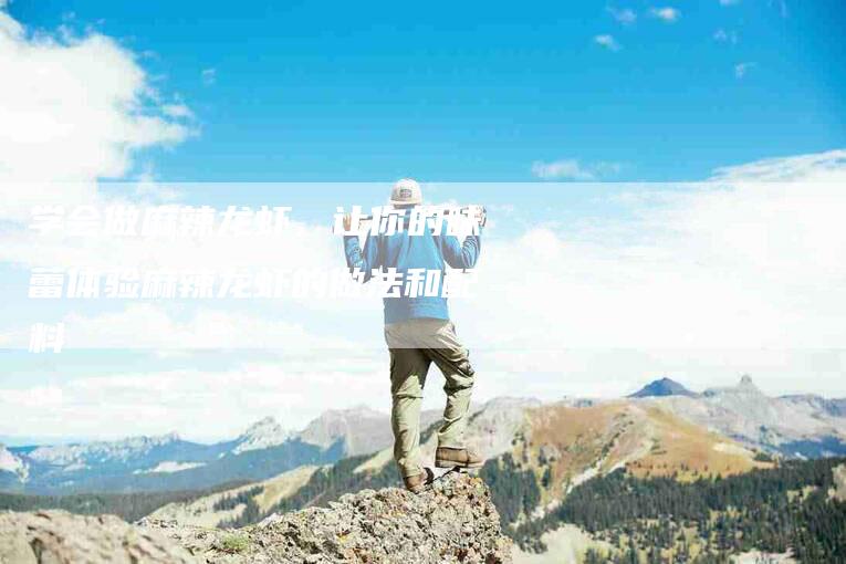 学会做麻辣龙虾，让你的味蕾体验麻辣龙虾的做法和配料-家政服务网
