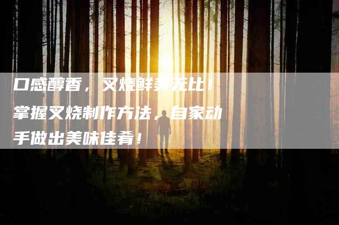 口感醇香，叉烧鲜美无比！掌握叉烧制作方法，自家动手做出美味佳肴！-家政服务网