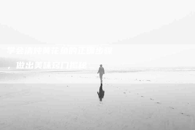 学会清炖黄花鱼的正确步骤，做出美味窍门揭秘-家政服务网