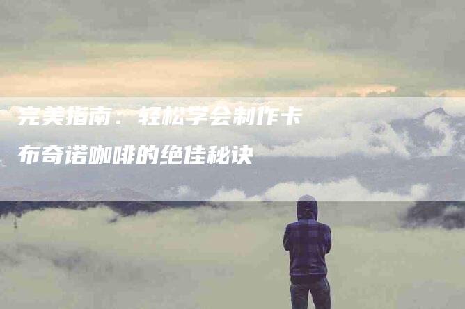完美指南：轻松学会制作卡布奇诺咖啡的绝佳秘诀-家政服务网