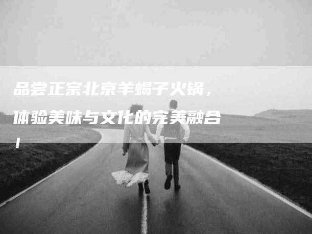 品尝正宗北京羊蝎子火锅，体验美味与文化的完美融合！-家政服务网