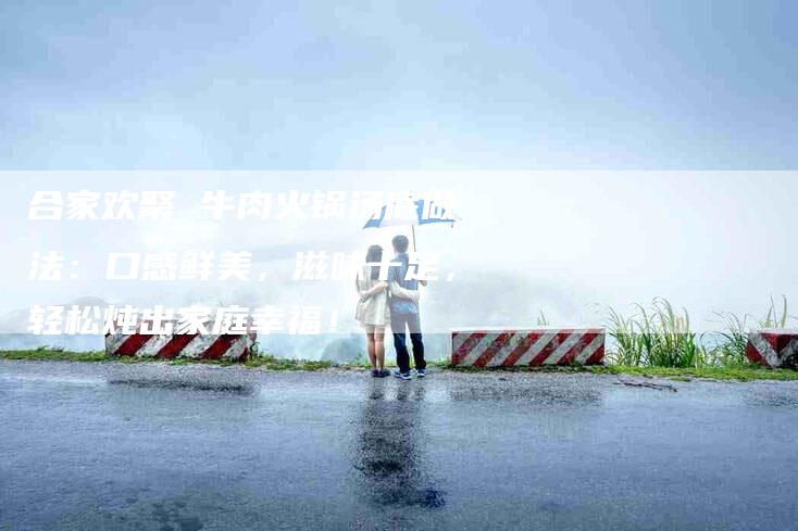 合家欢聚 牛肉火锅汤底做法：口感鲜美，滋味十足，轻松炖出家庭幸福！-家政服务网