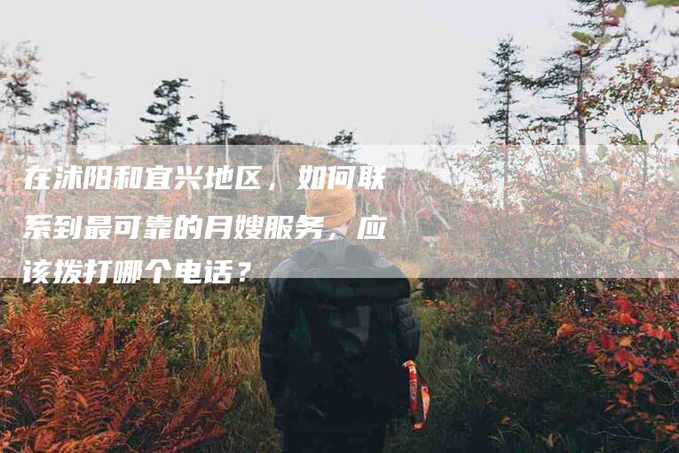 在沭阳和宜兴地区，如何联系到最可靠的月嫂服务，应该拨打哪个电话？