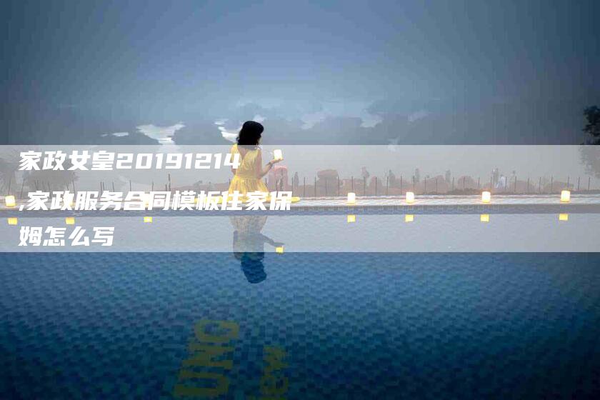 家政女皇20191214,家政服务合同模板住家保姆怎么写-家政服务网