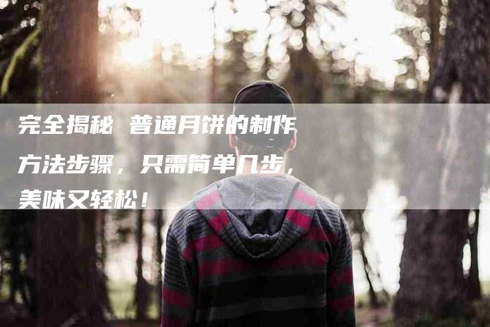完全揭秘 普通月饼的制作方法步骤，只需简单几步，美味又轻松！-家政服务网