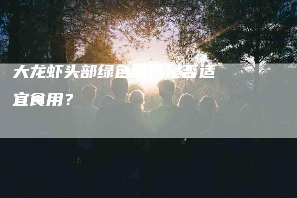 大龙虾头部绿色部分是否适宜食用？-家政服务网