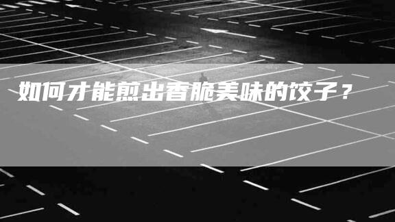如何才能煎出香脆美味的饺子？-家政服务网