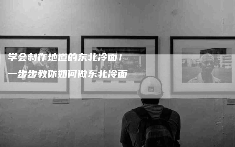 学会制作地道的东北冷面！一步步教你如何做东北冷面-家政服务网