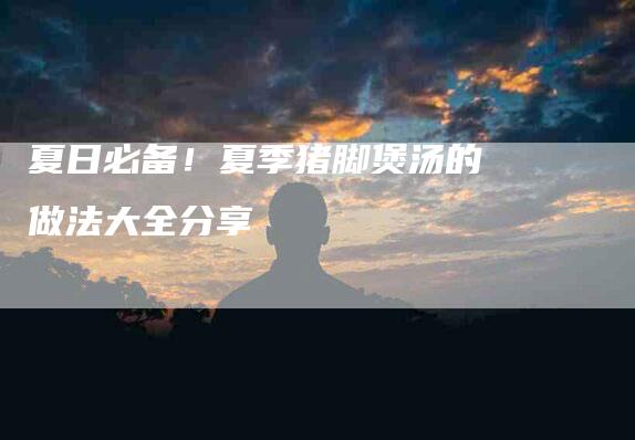 夏日必备！夏季猪脚煲汤的做法大全分享-家政服务网